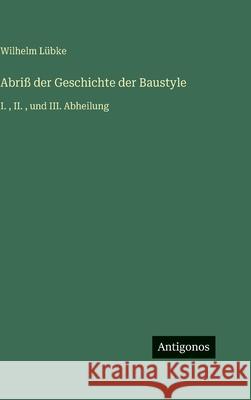 Abri? der Geschichte der Baustyle: I., II., und III. Abheilung Wilhelm L?bke 9783386329255