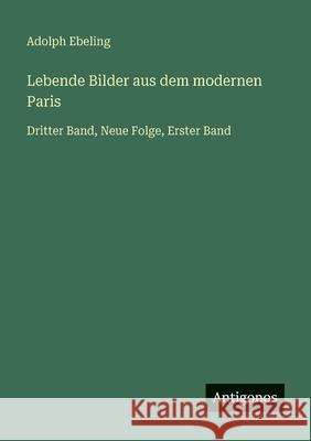 Lebende Bilder aus dem modernen Paris: Dritter Band, Neue Folge, Erster Band Adolph Ebeling 9783386334020