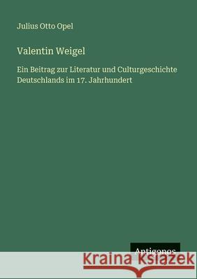Valentin Weigel: Ein Beitrag zur Literatur und Culturgeschichte Deutschlands im 17. Jahrhundert Julius Otto Opel 9783386334525