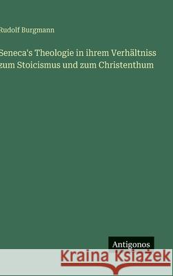 Seneca's Theologie in ihrem Verh?ltniss zum Stoicismus und zum Christenthum Rudolf Burgmann 9783386342872