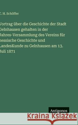 Vortrag ?ber die Geschichte der Stadt Gelnhausen gehalten in der Jahres-Versammlung des Vereins f?r hessische Geschichte und LandesKunde zu Gelnhausen C. H. Sch?ffer 9783386361774