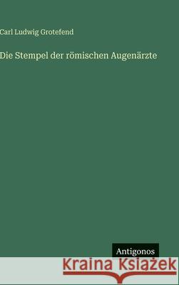 Die Stempel der r?mischen Augen?rzte Carl Ludwig Grotefend 9783386364577