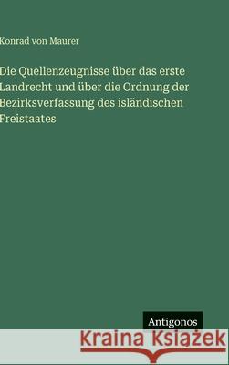Die Quellenzeugnisse ?ber das erste Landrecht und ?ber die Ordnung der Bezirksverfassung des isl?ndischen Freistaates Konrad Von Maurer 9783386367103