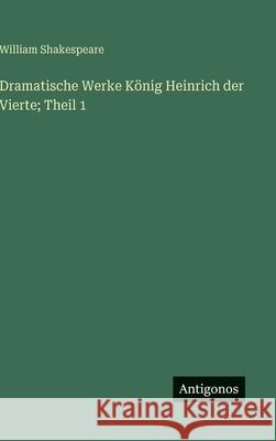 Dramatische Werke K?nig Heinrich der Vierte; Theil 1 William Shakespeare 9783386367271 Antigonos Verlag
