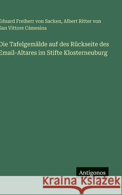 Die Tafelgem?lde auf des R?ckseite des Email-Altares im Stifte Klosterneuburg Eduard Freiherr Von Sacken Albert Ritter Von San Vittore C?mesina 9783386369480