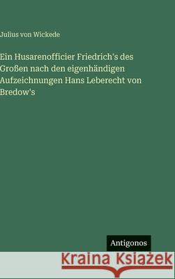 Ein Husarenofficier Friedrich's des Gro?en nach den eigenh?ndigen Aufzeichnungen Hans Leberecht von Bredow's Julius Von Wickede 9783386370196 Antigonos Verlag