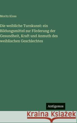 Die weibliche Turnkunst: ein Bildungsmittel zur F?rderung der Gesundheit, Kraft und Anmuth des weiblischen Geschlechtes Moritz Kloss 9783386370332