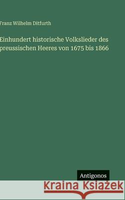 Einhundert historische Volkslieder des preussischen Heeres von 1675 bis 1866 Franz Wilhelm Ditfurth 9783386374941