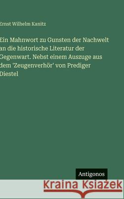 Ein Mahnwort zu Gunsten der Nachwelt an die historische Literatur der Gegenwart. Nebst einem Auszuge aus dem 'Zeugenverh?r' von Prediger Diestel Ernst Wilhelm Kanitz 9783386375023