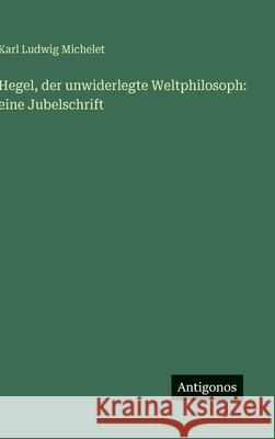 Hegel, der unwiderlegte Weltphilosoph: eine Jubelschrift Karl Ludwig Michelet 9783386387620 Antigonos Verlag