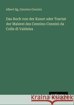Das Buch von der Kunst oder Tractat der Malerei des Cennino Cennini da Colle di Valdelsa Albert Ilg Cennino Cennini 9783386408387 Antigonos Verlag