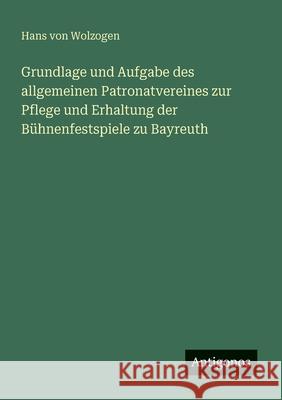 Grundlage und Aufgabe des allgemeinen Patronatvereines zur Pflege und Erhaltung der B?hnenfestspiele zu Bayreuth Hans Von Wolzogen 9783386413350