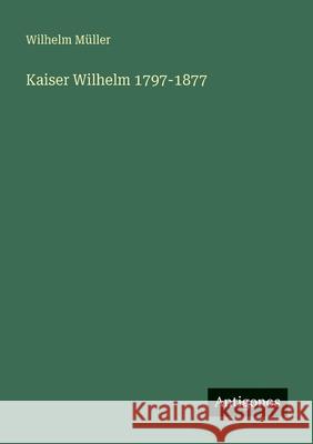 Kaiser Wilhelm 1797-1877 Wilhelm M?ller 9783386415729
