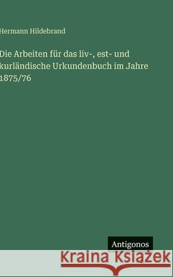 Die Arbeiten f?r das liv-, est- und kurl?ndische Urkundenbuch im Jahre 1875/76 Hermann Hildebrand 9783386419499