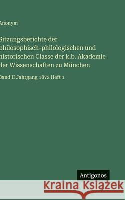 Sitzungsberichte der philosophisch-philologischen und historischen Classe der k.b. Akademie der Wissenschaften zu M?nchen: Band II Jahrgang 1872 Heft Anonym 9783386419741 Antigonos Verlag