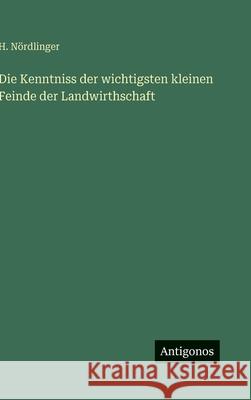 Die Kenntniss der wichtigsten kleinen Feinde der Landwirthschaft H. N?rdlinger 9783386419833 Antigonos Verlag