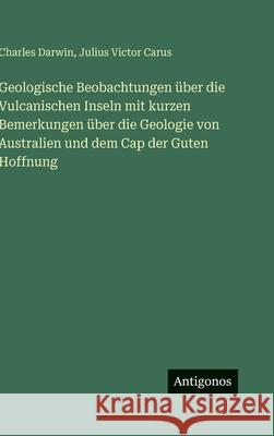 Geologische Beobachtungen ?ber die Vulcanischen Inseln mit kurzen Bemerkungen ?ber die Geologie von Australien und dem Cap der Guten Hoffnung Charles Darwin Julius Victor Carus 9783386420228