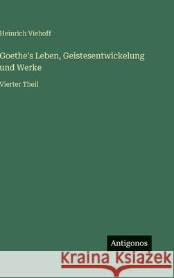 Goethe's Leben, Geistesentwickelung und Werke: Vierter Theil Heinrich Viehoff 9783386420556 Antigonos Verlag