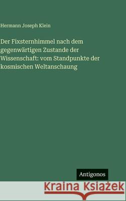 Der Fixsternhimmel nach dem gegenw?rtigen Zustande der Wissenschaft: vom Standpunkte der kosmischen Weltanschaung Hermann Joseph Klein 9783386427784