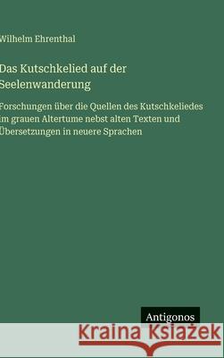 Das Kutschkelied auf der Seelenwanderung: Forschungen ?ber die Quellen des Kutschkeliedes im grauen Altertume nebst alten Texten und ?bersetzungen in Wilhelm Ehrenthal 9783386429986 Antigonos Verlag