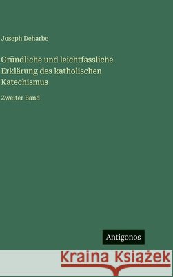 Gr?ndliche und leichtfassliche Erkl?rung des katholischen Katechismus: Zweiter Band Joseph Deharbe 9783386430395
