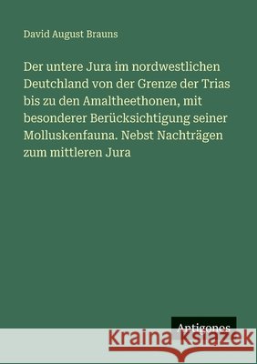 Der untere Jura im nordwestlichen Deutchland von der Grenze der Trias bis zu den Amaltheethonen, mit besonderer Ber?cksichtigung seiner Molluskenfauna David August Brauns 9783386434171