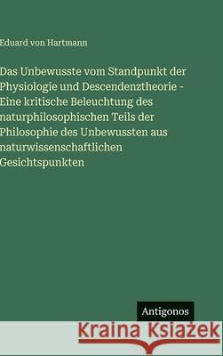 Das Unbewusste vom Standpunkt der Physiologie und Descendenztheorie - Eine kritische Beleuchtung des naturphilosophischen Teils der Philosophie des Un Eduard Von Hartmann 9783386438247