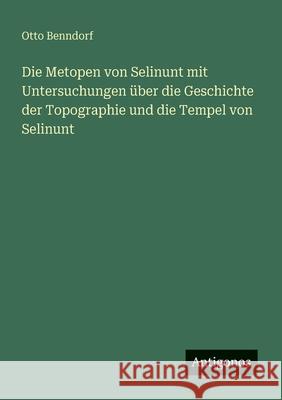 Die Metopen von Selinunt mit Untersuchungen ?ber die Geschichte der Topographie und die Tempel von Selinunt Otto Benndorf 9783386439725