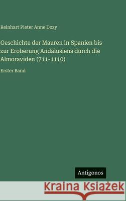 Geschichte der Mauren in Spanien bis zur Eroberung Andalusiens durch die Almoraviden (711-1110): Erster Band Reinhart Pieter Anne Dozy 9783386445689