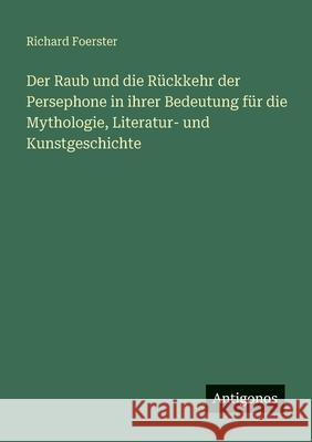 Der Raub und die R?ckkehr der Persephone in ihrer Bedeutung f?r die Mythologie, Literatur- und Kunstgeschichte Richard Foerster 9783386447324