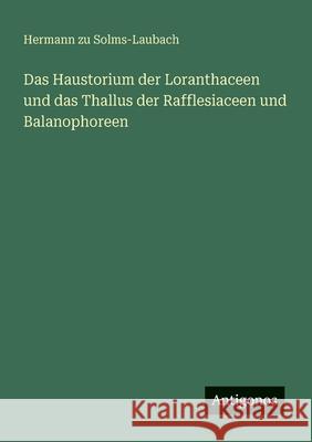 Das Haustorium der Loranthaceen und das Thallus der Rafflesiaceen und Balanophoreen Hermann Zu Solms-Laubach 9783386449830