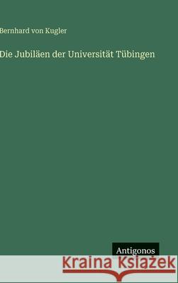 Die Jubil?en der Universit?t T?bingen Bernhard Von Kugler 9783386451826