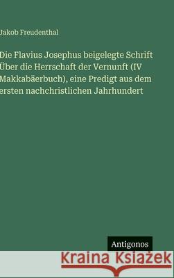 Die Flavius Josephus beigelegte Schrift ?ber die Herrschaft der Vernunft (IV Makkab?erbuch), eine Predigt aus dem ersten nachchristlichen Jahrhundert Jakob Freudenthal 9783386493390
