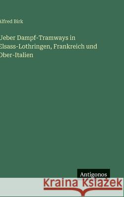 Ueber Dampf-Tramways in Elsass-Lothringen, Frankreich und Ober-Italien Alfred Birk 9783386503211