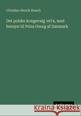 Det polske kongevalg 1674, med hensyn til Prins Georg af Danmark Christian Henrik Brasch 9783386589482