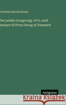 Det polske kongevalg 1674, med hensyn til Prins Georg af Danmark Christian Henrik Brasch 9783386591041