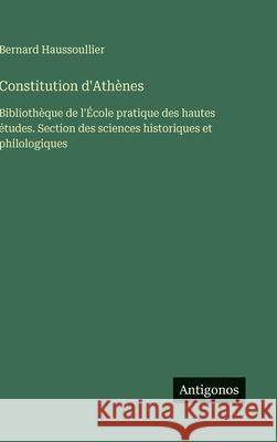 Constitution d'Ath?nes: Biblioth?que de l'?cole pratique des hautes ?tudes. Section des sciences historiques et philologiques Bernard Haussoullier 9783386629300 Antigonos Verlag
