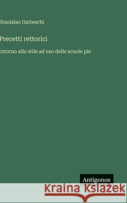 Precetti rettorici: Intorno allo stile ad uso delle scuole pie Stanislao Gatteschi 9783386649995