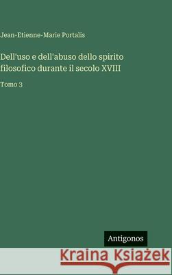 Dell'uso e dell'abuso dello spirito filosofico durante il secolo XVIII: Tomo 3 Jean-Etienne-Marie Portalis 9783386672061