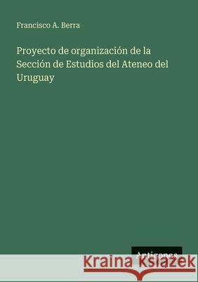 Proyecto de organizaci?n de la Secci?n de Estudios del Ateneo del Uruguay Francisco A. Berra 9783386903875