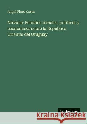 Nirvana: Estudios sociales, pol?ticos y econ?micos sobre la Rep?blica Oriental del Uruguay ?ngel Floro Costa 9783386904070 Antigonos Verlag