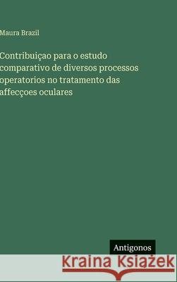 Contribui?ao para o estudo comparativo de diversos processos operatorios no tratamento das affec?oes oculares Maura Brazil 9783386906333