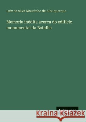 Memoria in?dita acerca do edif?cio monumental da Batalha Luiz Da Silva Mousinho de Albuquerque 9783386910798
