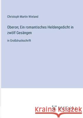 Oberon; Ein romantisches Heldengedicht in zw?lf Ges?ngen: in Gro?druckschrift Christoph Martin Wieland 9783387019261