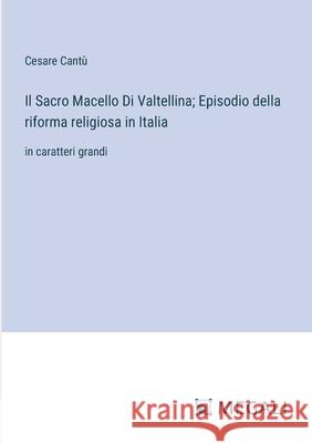 Il Sacro Macello Di Valtellina; Episodio della riforma religiosa in Italia: in caratteri grandi Cesare Cant? 9783387059182 Megali Verlag