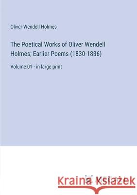 The Poetical Works of Oliver Wendell Holmes; Earlier Poems (1830-1836): Volume 01 - in large print Oliver Wendell Holmes 9783387065640
