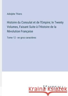 Histoire du Consulat et de l'Empire; In Twenty Volumes, Faisant Suite ? l'Histoire de la R?volution Fran?aise: Tome 12 - en gros caract?res Adolphe Thiers 9783387076769 Megali Verlag