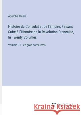 Histoire du Consulat et de l'Empire; Faisant Suite ? l'Histoire de la R?volution Fran?aise, In Twenty Volumes: Volume 15 - en gros caract?res Adolphe Thiers 9783387088083 Megali Verlag