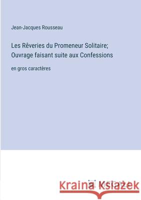 Les R?veries du Promeneur Solitaire; Ouvrage faisant suite aux Confessions: en gros caract?res Jean-Jacques Rousseau 9783387098167