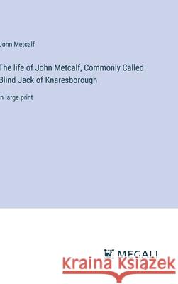 The life of John Metcalf, Commonly Called Blind Jack of Knaresborough: in large print John Metcalf 9783387309058 Megali Verlag